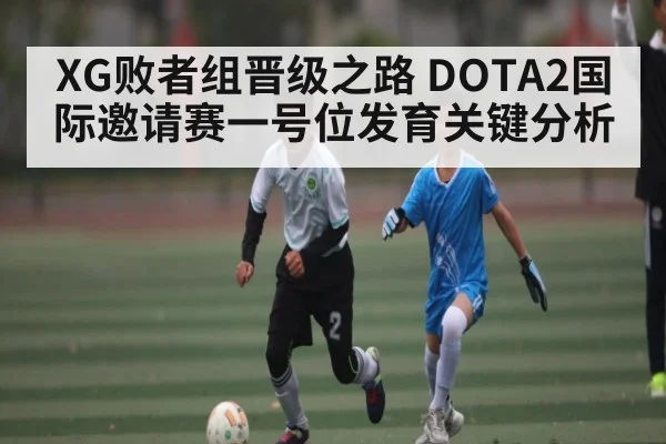XG败者组晋级之路 DOTA2国际邀请赛一号位发育关键分析